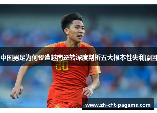 中国男足为何惨遭越南逆转深度剖析五大根本性失利原因