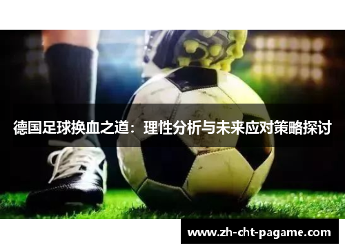 德国足球换血之道：理性分析与未来应对策略探讨