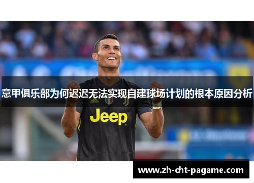 意甲俱乐部为何迟迟无法实现自建球场计划的根本原因分析