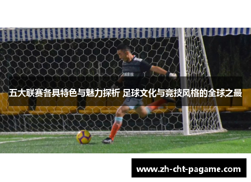 五大联赛各具特色与魅力探析 足球文化与竞技风格的全球之最 五大联赛各具特色与魅力探析 足球文化与竞技风格的全球之最
