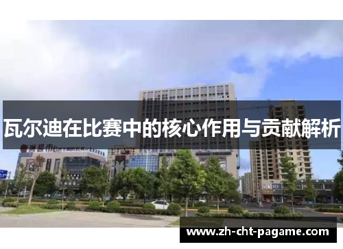 瓦尔迪在比赛中的核心作用与贡献解析
