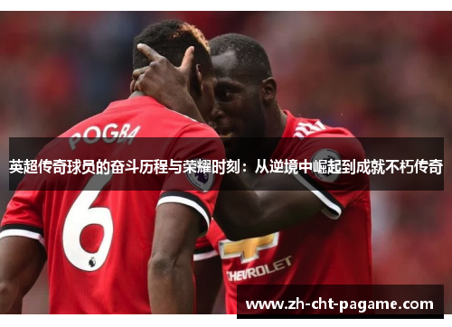 英超传奇球员的奋斗历程与荣耀时刻:从逆境中崛起到成就不朽传奇 英超传奇球员的奋斗历程与荣耀时刻:从逆境中崛起到成就不朽传奇