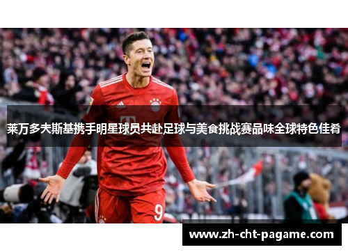 莱万多夫斯基携手明星球员共赴足球与美食挑战赛品味全球特色佳肴 莱万多夫斯基携手明星球员共赴足球与美食挑战赛品味全球特色佳肴