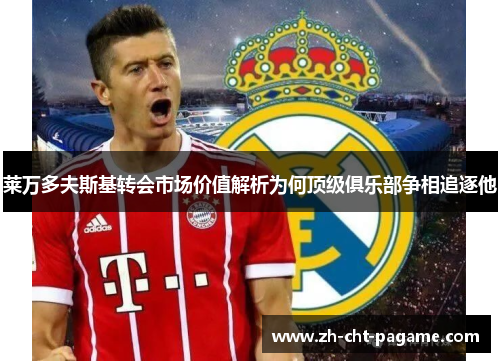 莱万多夫斯基转会市场价值解析为何顶级俱乐部争相追逐他