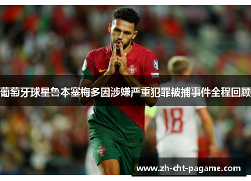 葡萄牙球星鲁本塞梅多因涉嫌严重犯罪被捕事件全程回顾 葡萄牙球星鲁本塞梅多因涉嫌严重犯罪被捕事件全程回顾