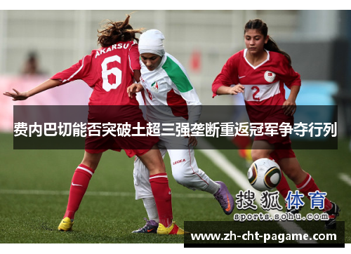 费内巴切能否突破土超三强垄断重返冠军争夺行列