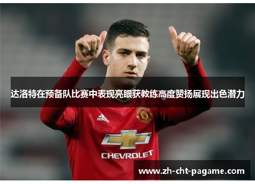 达洛特在预备队比赛中表现亮眼获教练高度赞扬展现出色潜力
