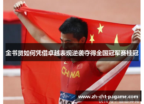 金书贤如何凭借卓越表现逆袭夺得全国冠军赛桂冠 金书贤如何凭借卓越表现逆袭夺得全国冠军赛桂冠