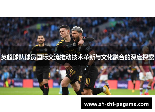 英超球队球员国际交流推动技术革新与文化融合的深度探索