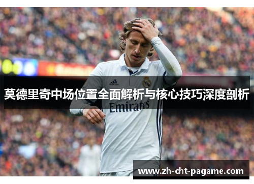 莫德里奇中场位置全面解析与核心技巧深度剖析 莫德里奇中场位置全面解析与核心技巧深度剖析