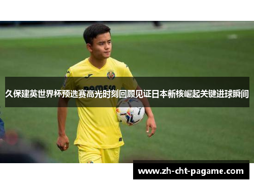 久保建英世界杯预选赛高光时刻回顾见证日本新核崛起关键进球瞬间 久保建英世界杯预选赛高光时刻回顾见证日本新核崛起关键进球瞬间