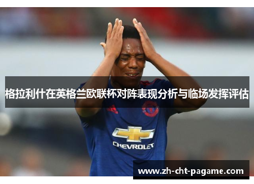 格拉利什在英格兰欧联杯对阵表现分析与临场发挥评估