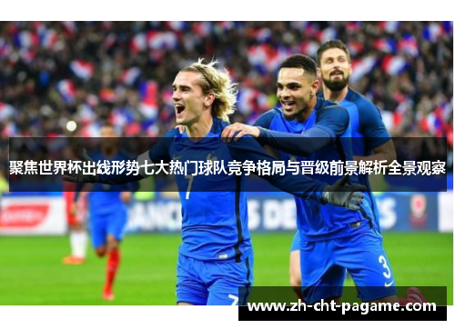 聚焦世界杯出线形势七大热门球队竞争格局与晋级前景解析全景观察