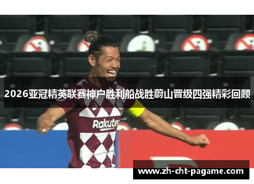 2026亚冠精英联赛神户胜利船战胜蔚山晋级四强精彩回顾