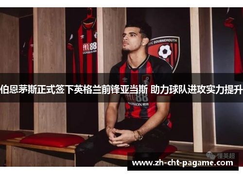 伯恩茅斯正式签下英格兰前锋亚当斯 助力球队进攻实力提升