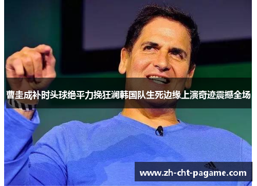曹圭成补时头球绝平力挽狂澜韩国队生死边缘上演奇迹震撼全场 曹圭成补时头球绝平力挽狂澜韩国队生死边缘上演奇迹震撼全场