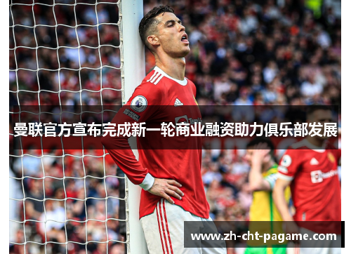 曼联官方宣布完成新一轮商业融资助力俱乐部发展 曼联官方宣布完成新一轮商业融资助力俱乐部发展