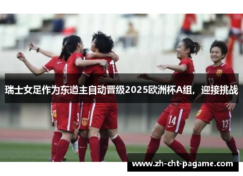 瑞士女足作为东道主自动晋级2025欧洲杯A组，迎接挑战