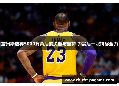 詹姆斯放弃5000万背后的决断与坚持 为最后一冠拼尽全力