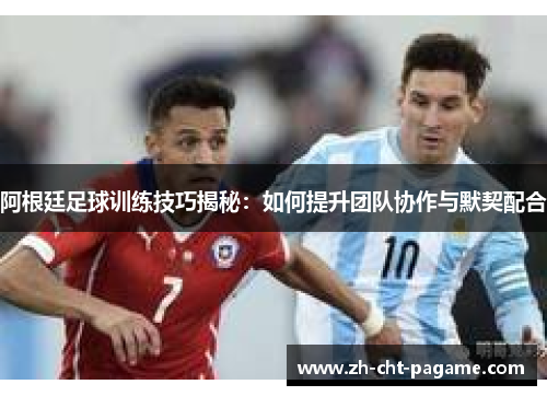 阿根廷足球训练技巧揭秘：如何提升团队协作与默契配合