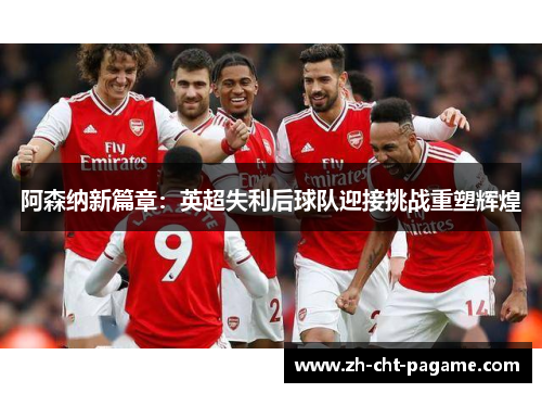 阿森纳新篇章:英超失利后球队迎接挑战重塑辉煌 阿森纳新篇章:英超失利后球队迎接挑战重塑辉煌