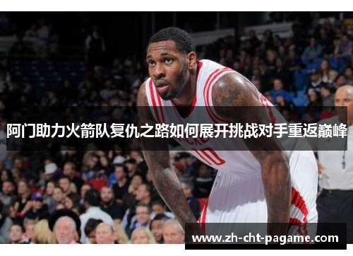 阿门助力火箭队复仇之路如何展开挑战对手重返巅峰 阿门助力火箭队复仇之路如何展开挑战对手重返巅峰