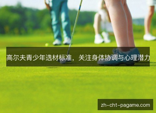 高尔夫青少年选材标准，关注身体协调与心理潜力