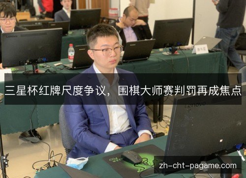 三星杯红牌尺度争议,围棋大师赛判罚再成焦点 三星杯红牌尺度争议,围棋大师赛判罚再成焦点